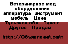 Ветеринарное мед.оборудование, аппаратура, инструмент, мебель › Цена ­ 1 - Тульская обл., Тула г. Другое » Продам   